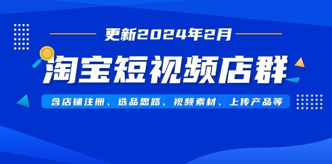 （9067期）淘宝短视频店群（更新2024年2月）含店铺注册、选品思路、视频素材、上传…|无忧资源社
