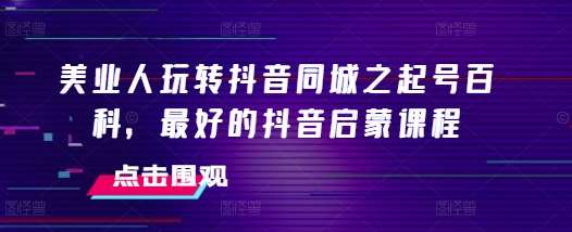 美业人玩转抖音同城之起号百科，最好的抖音启蒙课程|无忧资源社