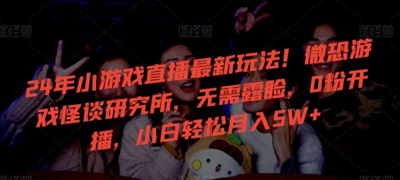 24年小游戏直播最新玩法！微恐游戏怪谈研究所，无需露脸，0粉开播，小白轻松月入5W+【揭秘】|无忧资源社