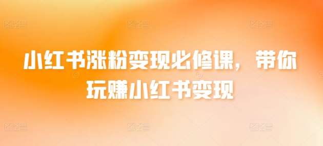 小红书涨粉变现必修课，带你玩赚小红书变现|无忧资源社