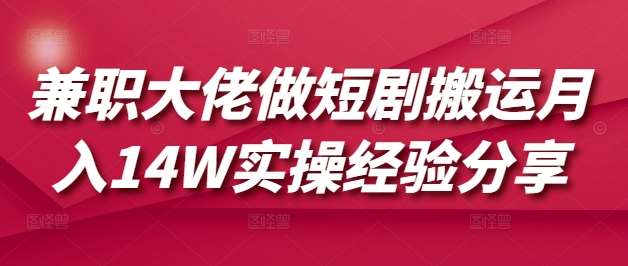 兼职大佬做短剧搬运月入14W实操经验分享|无忧资源社