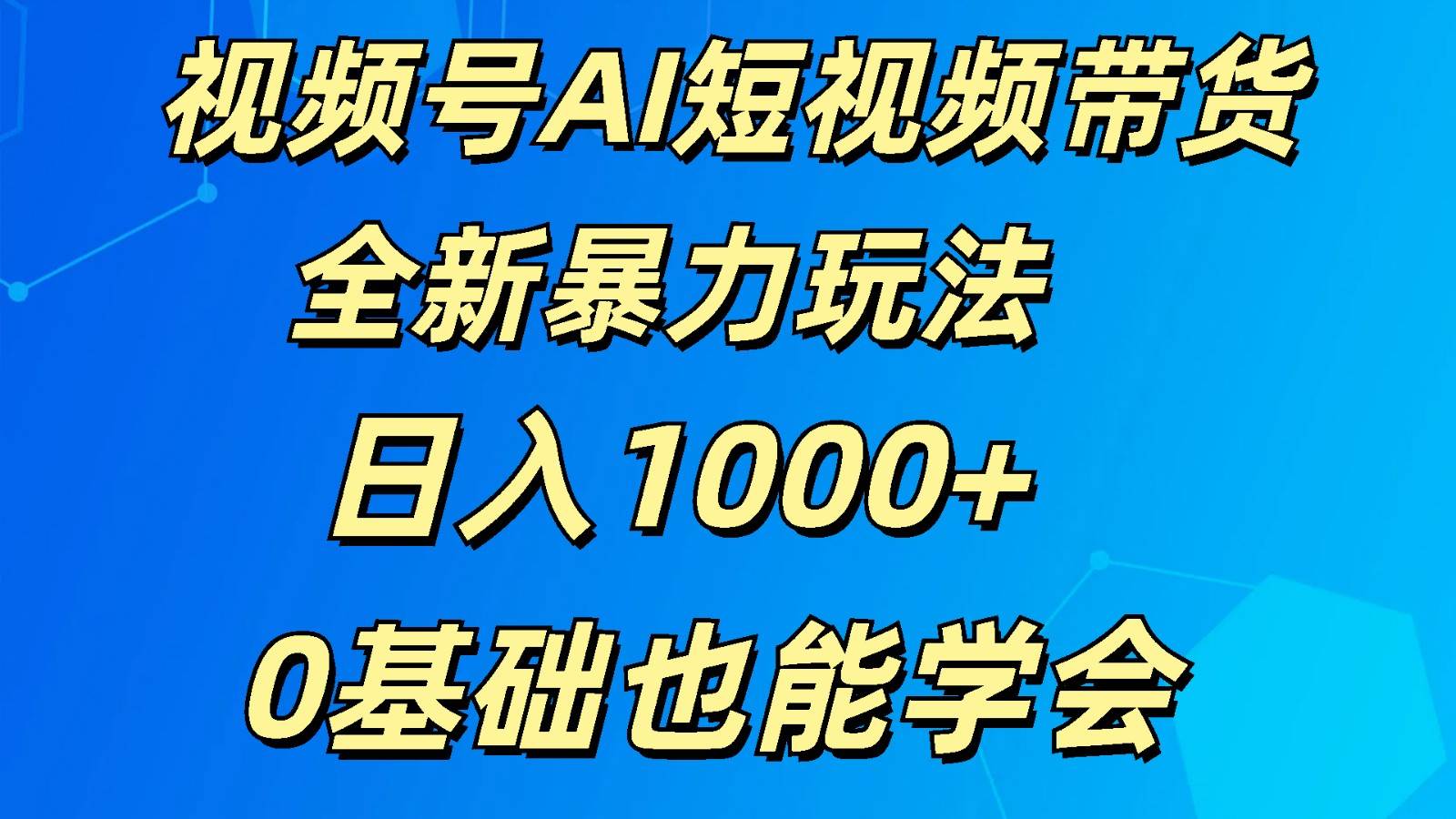 视频号AI短视频带货掘金计划全新暴力玩法    日入1000+  0基础也能学会|无忧资源社