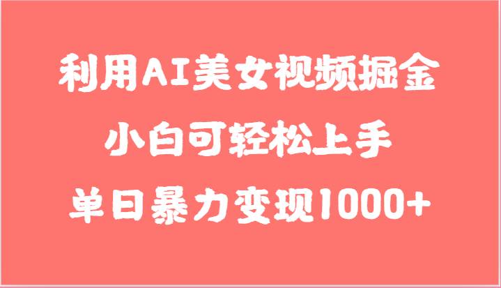 利用AI美女视频掘金，小白可轻松上手，单日暴力变现1000+，想象不到的简单|无忧资源社