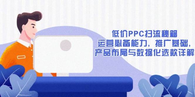 （13879期）低价PPC扫流秘籍：运营必备能力, 推广基础, 产品布局与数据化选款详解|无忧资源社