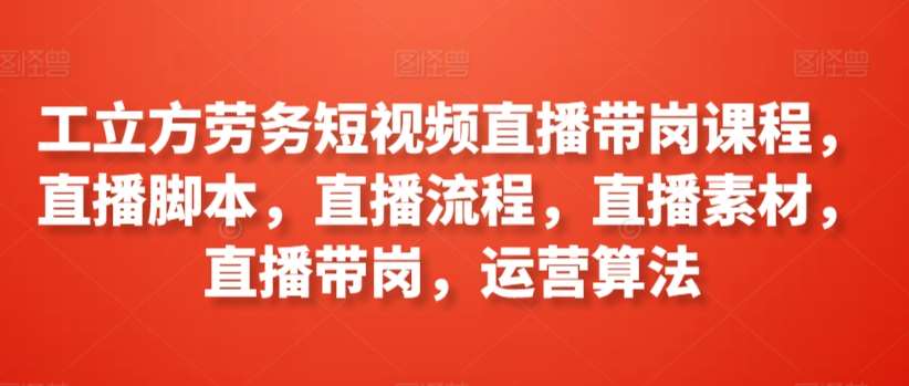 工立方劳务短视频直播带岗课程，直播脚本，直播流程，直播素材，直播带岗，运营算法|无忧资源社
