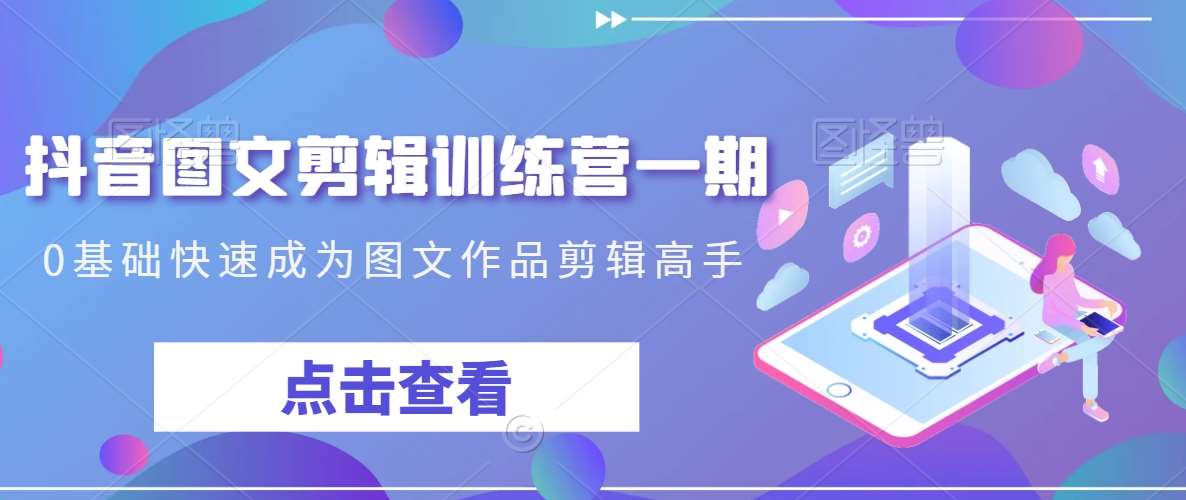 抖音图文剪辑训练营一期，0基础快速成为图文作品剪辑高手|无忧资源社