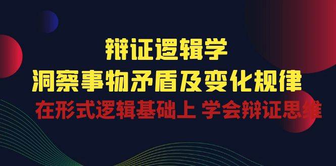 辩证逻辑学 | 洞察事物矛盾及变化规律，在形式逻辑基础上学会辩证思维|无忧资源社