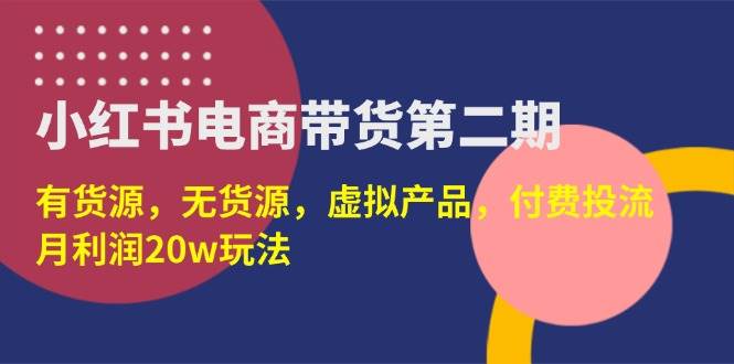 （14186期）小红书电商带货第二期，有货源，无货源，虚拟产品，付费投流，月利润20w|无忧资源社