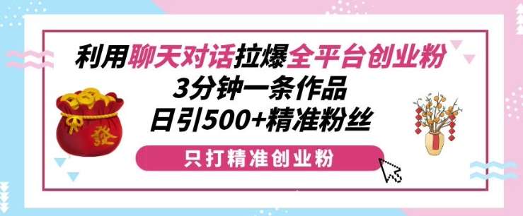 利用聊天对话拉爆全平台创业粉，3分钟一条作品，日引500+精准粉丝|无忧资源社