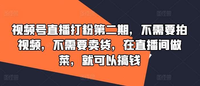 视频号直播打粉第二期，不需要拍视频，不需要卖货，在直播间做菜，就可以搞钱|无忧资源社