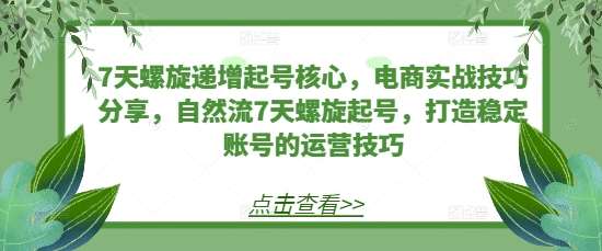 7天螺旋递增起号核心，电商实战技巧分享，自然流7天螺旋起号，打造稳定账号的运营技巧|无忧资源社