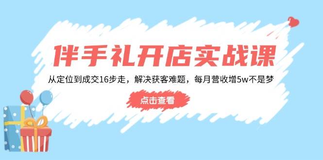（14151期）伴手礼开店实战课：从定位到成交16步走，解决获客难题，每月营收增5w+|无忧资源社