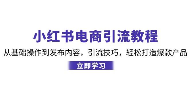 （12913期）小红书电商引流教程：从基础操作到发布内容，引流技巧，轻松打造爆款产品|无忧资源社