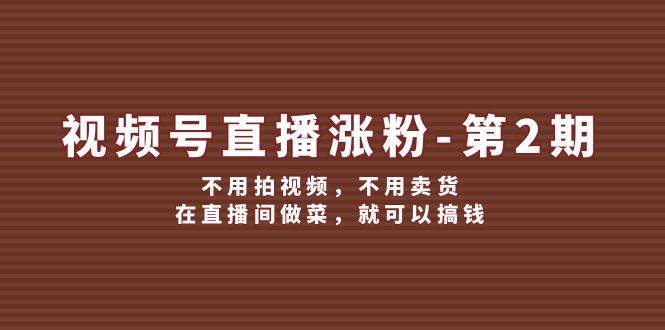 （12155期）视频号/直播涨粉-第2期，不用拍视频，不用卖货，在直播间做菜，就可以搞钱|无忧资源社