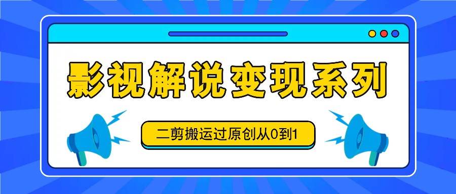 影视解说变现系列，二剪搬运过原创从0到1，喂饭式教程|无忧资源社