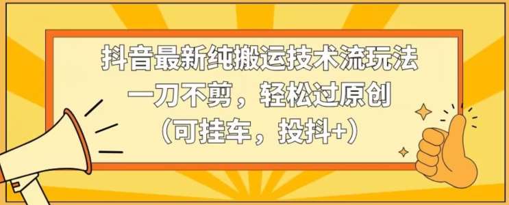 抖音最新纯搬运技术流玩法，一刀不剪，轻松过原创（可挂车，投抖+）【揭秘】|无忧资源社