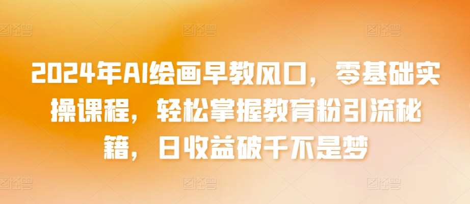2024年AI绘画早教风口，零基础实操课程，轻松掌握教育粉引流秘籍，日收益破千不是梦【揭秘】|无忧资源社