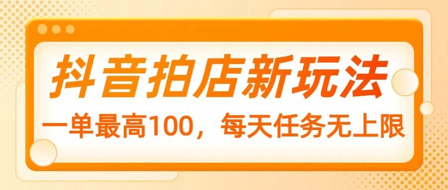 抖音拍店新玩法，一单最高100，每天任务无上限|无忧资源社