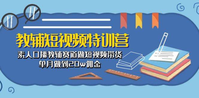（10801期）教辅-短视频特训营： 素人口播教辅赛道做短视频带货，单月做到20w佣金|无忧资源社