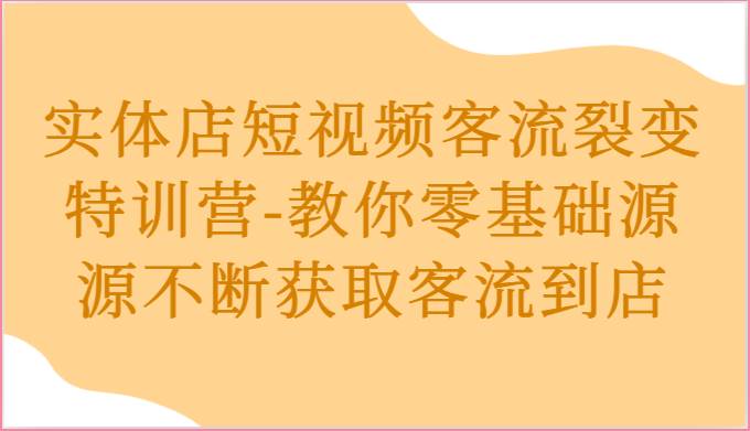 实体店短视频客流裂变特训营-教你零基础源源不断获取客流到店|无忧资源社