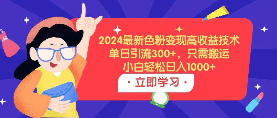 （9480期）2024最新色粉变现高收益技术，单日引流300+，只需搬运，小白轻松日入1000+|无忧资源社