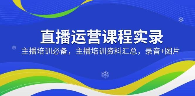 直播运营课程实录：主播培训必备，主播培训资料汇总，录音+图片|无忧资源社