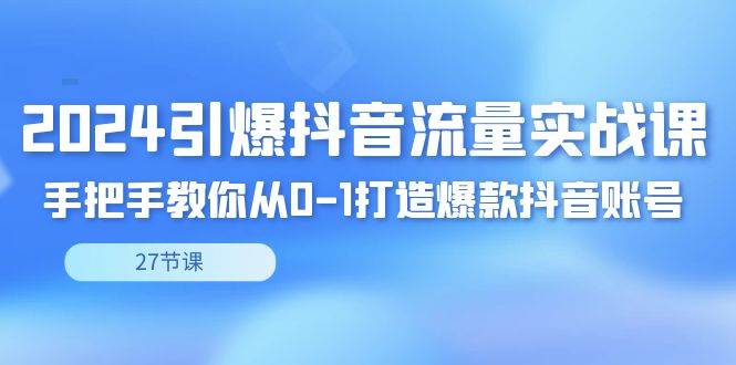 （8951期）2024引爆·抖音流量实战课，手把手教你从0-1打造爆款抖音账号（27节）|无忧资源社