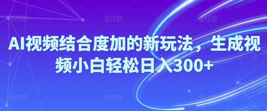 （10418期）Ai视频结合度加的新玩法,生成视频小白轻松日入300+|无忧资源社