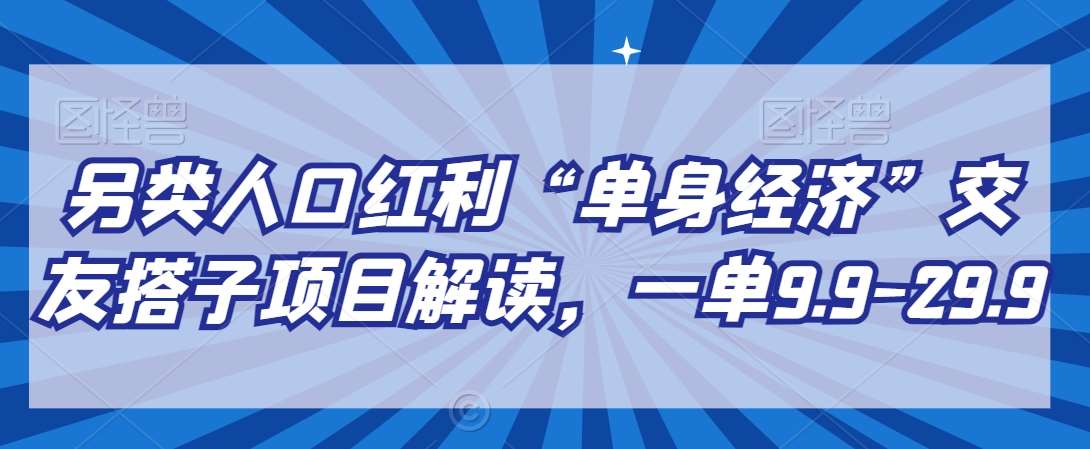 另类人口红利“单身经济”交友搭子项目解读，一单9.9-29.9【揭秘】|无忧资源社