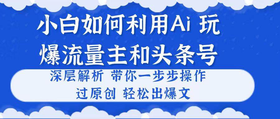 （10882期）小白如何利用Ai，完爆流量主和头条号 深层解析，一步步操作，过原创出爆文|无忧资源社