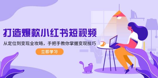 （13873期）打造爆款小红书短视频，从定位到变现全攻略，手把手教你掌握变现技巧|无忧资源社