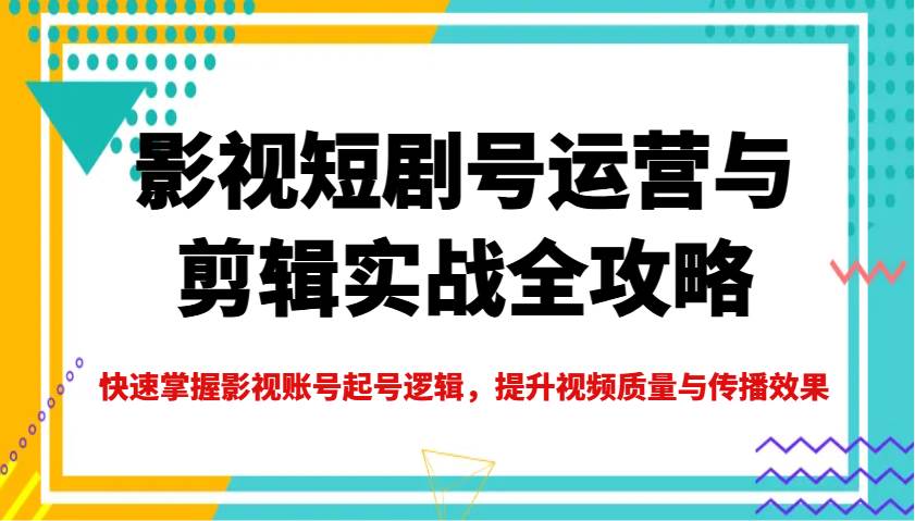 影视短剧号运营与剪辑实战全攻略，快速掌握影视账号起号逻辑，提升视频质量与传播效果|无忧资源社