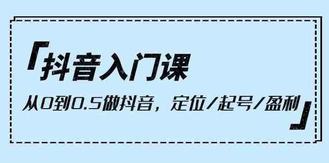 抖音入门课，从0到1做抖音，定位/起号/盈利（9节课）|无忧资源社