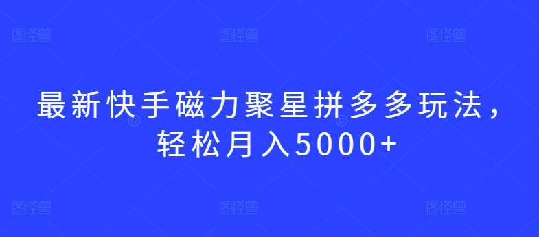 最新快手磁力聚星拼多多玩法，轻松月入5000+【揭秘】|无忧资源社