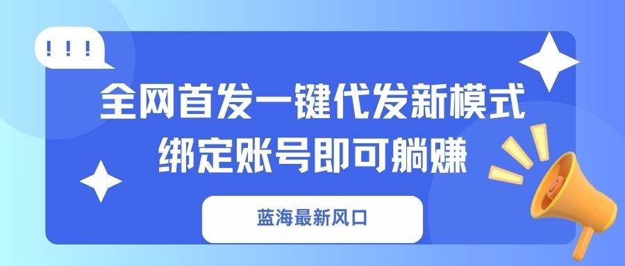 （14183期）蓝海最新风口，全网首发一键代发新模式！绑定账号即可躺赚|无忧资源社