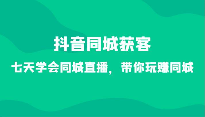 抖音同城获客-七天学会同城直播，带你玩赚同城（34节课）|无忧资源社