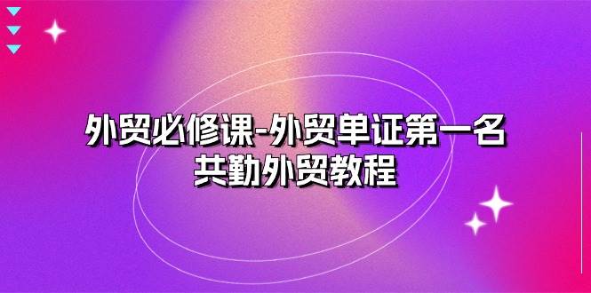 （10968期）外贸 必修课-外贸单证第一名-共勤外贸教程（22节课）|无忧资源社