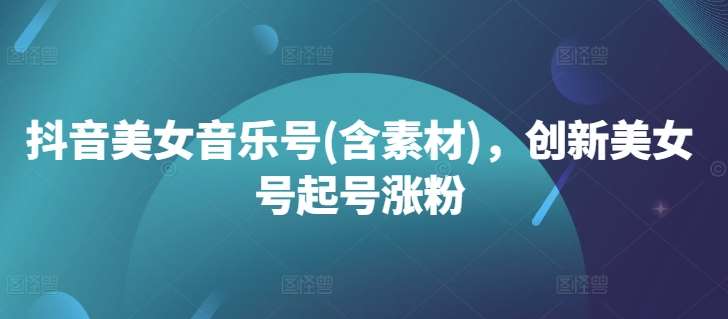 抖音美女音乐号(含素材)，创新美女号起号涨粉|无忧资源社