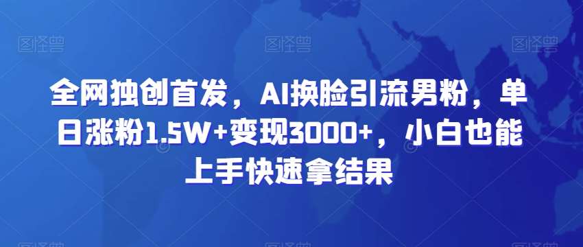 全网独创首发，AI换脸引流男粉，单日涨粉1.5W+变现3000+，小白也能上手快速拿结果【揭秘】|无忧资源社