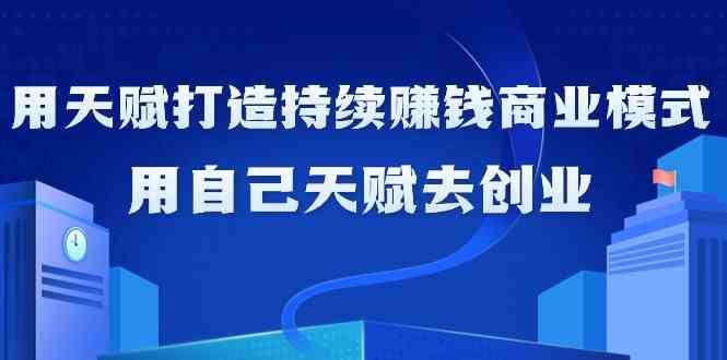 如何利用天赋打造持续赚钱商业模式，用自己天赋去创业（21节课）|无忧资源社