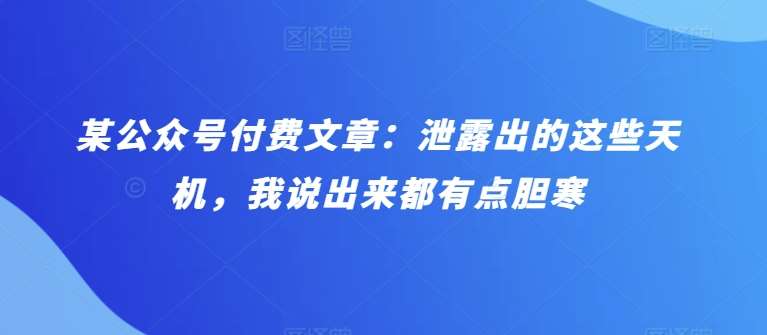 某公众号付费文章：泄露出的这些天机，我说出来都有点胆寒|无忧资源社