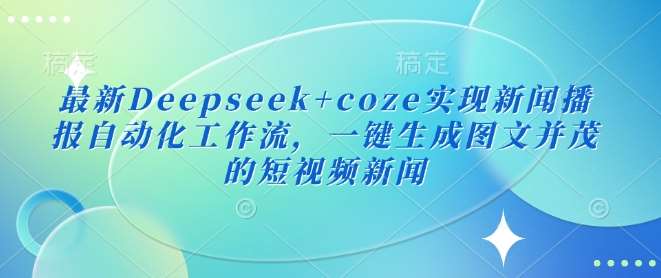 最新Deepseek+coze实现新闻播报自动化工作流，一键生成图文并茂的短视频新闻|无忧资源社