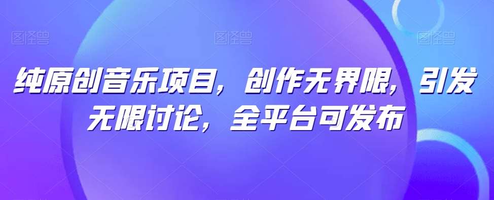 纯原创音乐项目，创作无界限，引发无限讨论，全平台可发布【揭秘】|无忧资源社