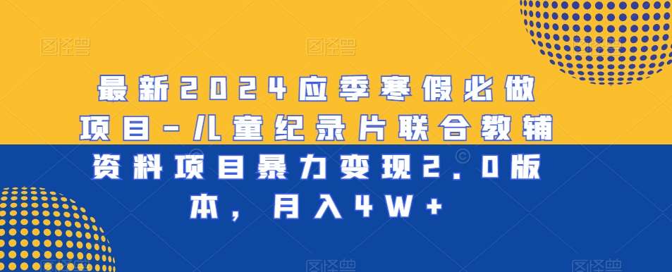 最新2024应季寒假必做项目-儿童纪录片联合教辅资料项目暴力变现2.0版本，月入4W+【揭秘】|无忧资源社