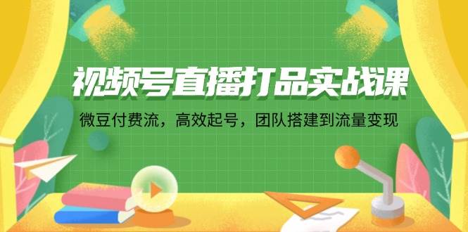 （12262期）视频号直播打品实战课：微 豆 付 费 流，高效起号，团队搭建到流量变现|无忧资源社