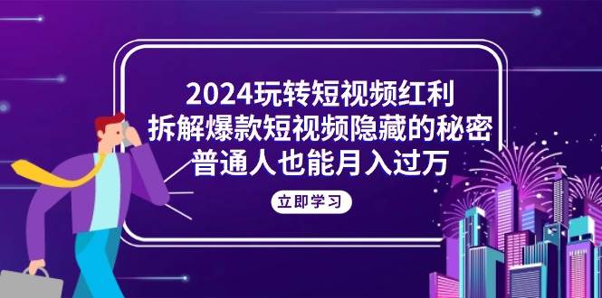 （10890期）2024玩转短视频红利，拆解爆款短视频隐藏的秘密，普通人也能月入过万|无忧资源社