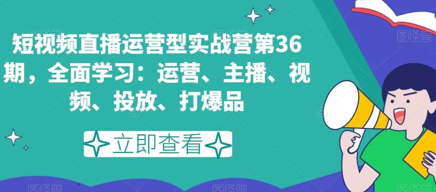 短视频直播运营型实战营第36期，全面学习：运营、主播、视频、投放、打爆品|无忧资源社