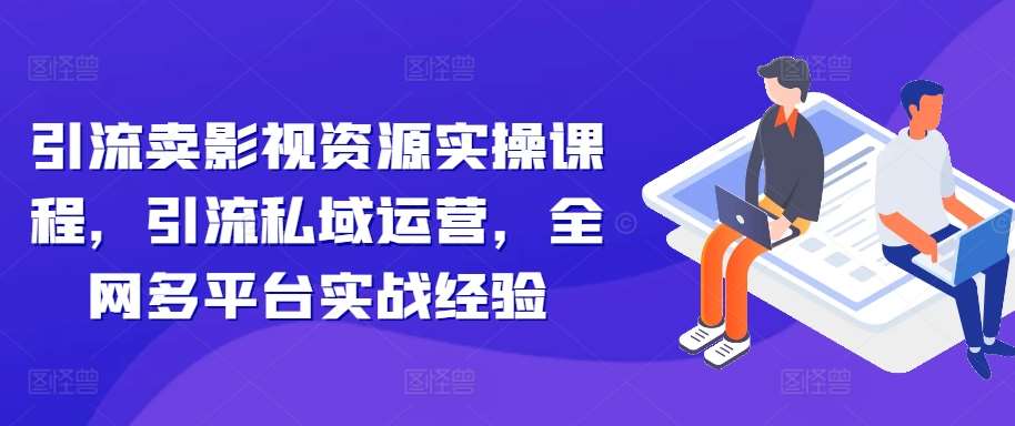 引流卖影视资源实操课程，引流私域运营，全网多平台实战经验|无忧资源社
