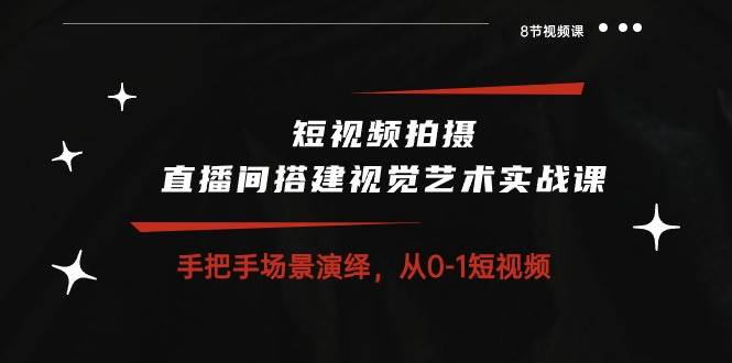 （10505期）短视频拍摄+直播间搭建视觉艺术实战课：手把手场景演绎 从0-1短视频-8节课|无忧资源社
