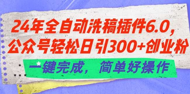 24年全自动洗稿插件6.0.公众号轻松日引300+创业粉，一键完成，简单好操作【揭秘】|无忧资源社